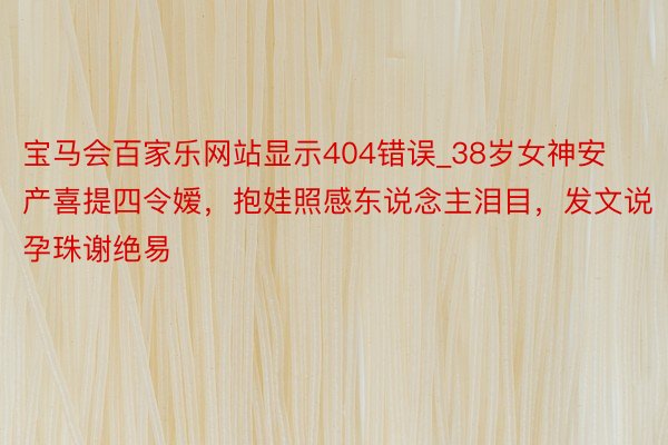 宝马会百家乐网站显示404错误_38岁女神安产喜提四令嫒，抱娃照感东说念主泪目，发文说孕珠谢绝易