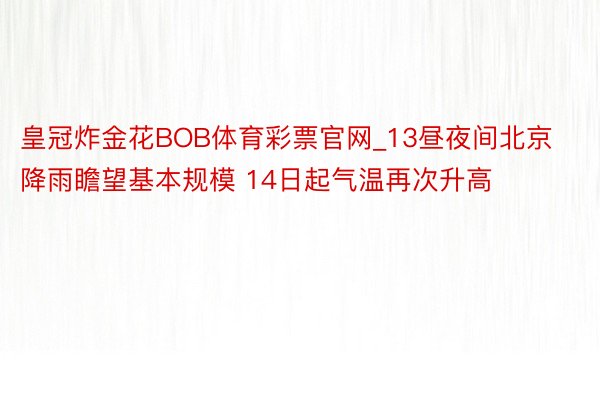 皇冠炸金花BOB体育彩票官网_13昼夜间北京降雨瞻望基本规模 14日起气温再次升高