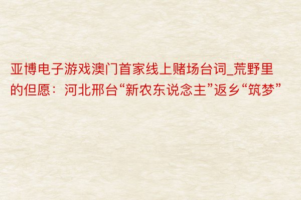 亚博电子游戏澳门首家线上赌场台词_荒野里的但愿：河北邢台“新农东说念主”返乡“筑梦”