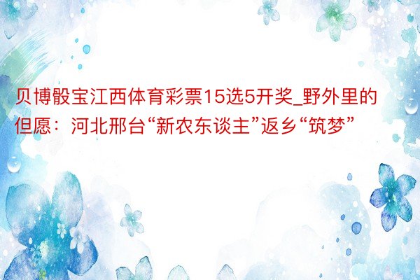 贝博骰宝江西体育彩票15选5开奖_野外里的但愿：河北邢台“新农东谈主”返乡“筑梦”