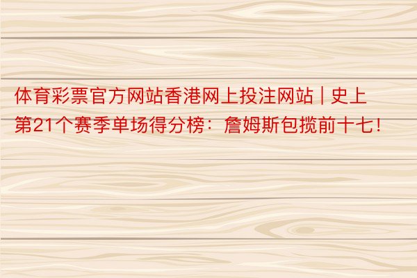 体育彩票官方网站香港网上投注网站 | 史上第21个赛季单场得分榜：詹姆斯包揽前十七！