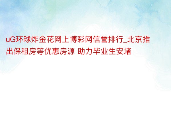 uG环球炸金花网上博彩网信誉排行_北京推出保租房等优惠房源 助力毕业生安堵