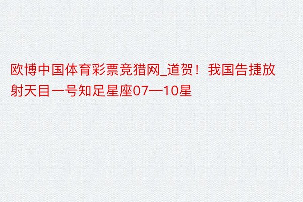 欧博中国体育彩票竞猎网_道贺！我国告捷放射天目一号知足星座07—10星