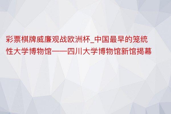 彩票棋牌威廉观战欧洲杯_中国最早的笼统性大学博物馆——四川大学博物馆新馆揭幕