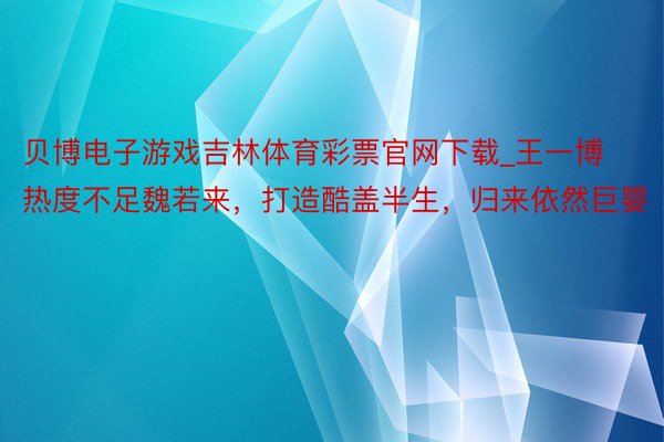 贝博电子游戏吉林体育彩票官网下载_王一博热度不足魏若来，打造酷盖半生，归来依然巨婴