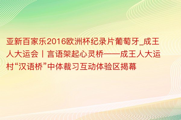 亚新百家乐2016欧洲杯纪录片葡萄牙_成王人大运会丨言语架起心灵桥——成王人大运村“汉语桥”中体裁习互动体验区揭幕