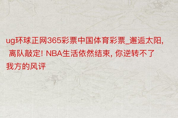 ug环球正网365彩票中国体育彩票_邂逅太阳, 离队敲定! NBA生活依然结束, 你逆转不了我方的风评