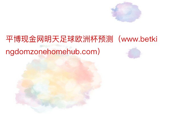 平博现金网明天足球欧洲杯预测（www.betkingdomzonehomehub.com）