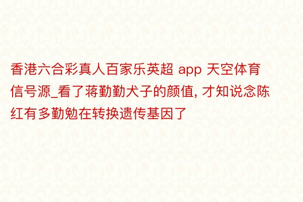 香港六合彩真人百家乐英超 app 天空体育信号源_看了蒋勤勤犬子的颜值, 才知说念陈红有多勤勉在转换遗传基因了