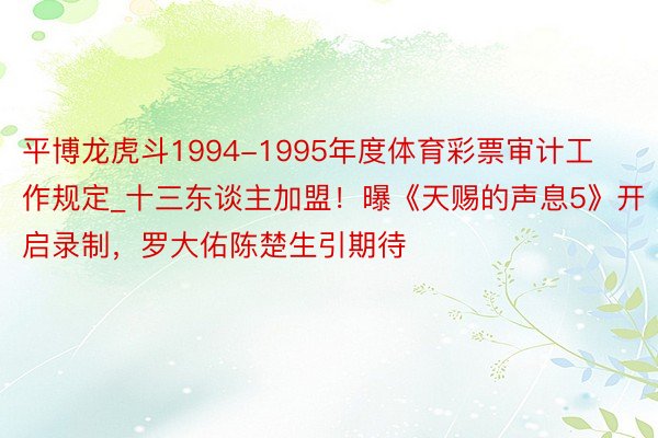 平博龙虎斗1994-1995年度体育彩票审计工作规定_十三东谈主加盟！曝《天赐的声息5》开启录制，罗大佑陈楚生引期待