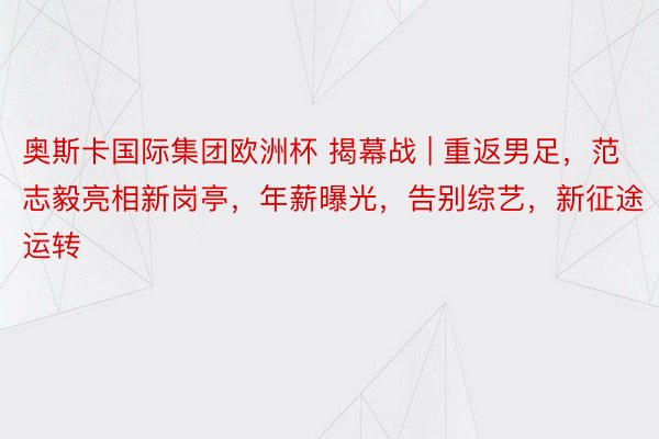 奥斯卡国际集团欧洲杯 揭幕战 | 重返男足，范志毅亮相新岗亭，年薪曝光，告别综艺，新征途运转