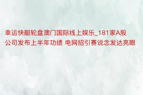 幸运快艇轮盘澳门国际线上娱乐_181家A股公司发布上半年功绩 电网招引赛说念发达亮眼