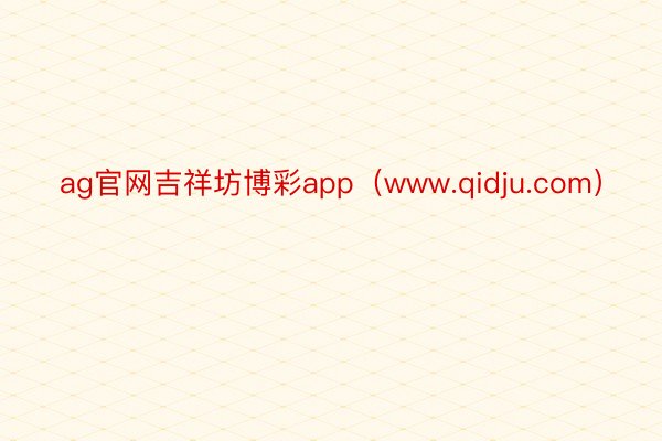 ag官网吉祥坊博彩app（www.qidju.com）