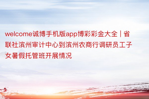 welcome诚博手机版app博彩彩金大全 | 省联社滨州审计中心到滨州农商行调研员工子女暑假托管班开展情况