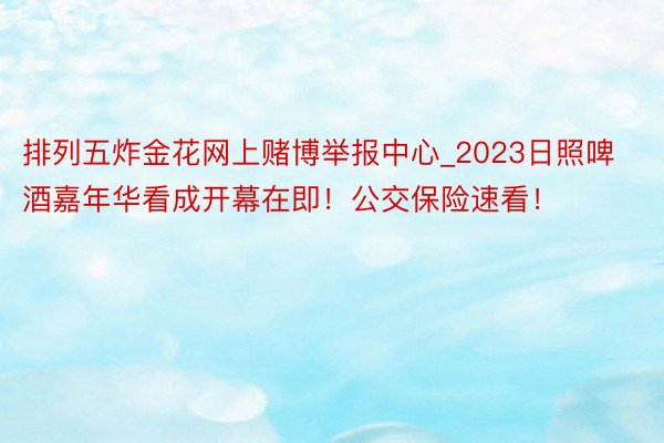 排列五炸金花网上赌博举报中心_2023日照啤酒嘉年华看成开幕在即！公交保险速看！