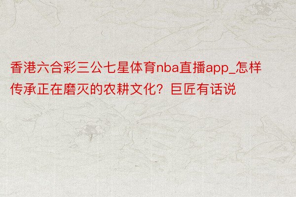 香港六合彩三公七星体育nba直播app_怎样传承正在磨灭的农耕文化？巨匠有话说