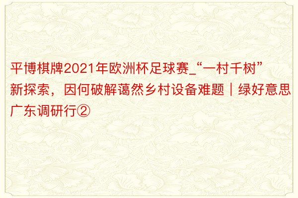 平博棋牌2021年欧洲杯足球赛_“一村千树”新探索，因何破解蔼然乡村设备难题｜绿好意思广东调研行②