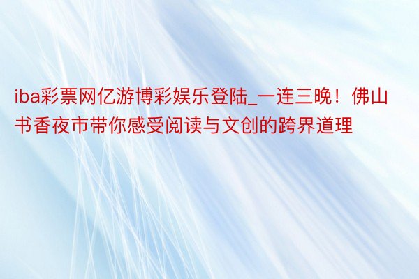 iba彩票网亿游博彩娱乐登陆_一连三晚！佛山书香夜市带你感受阅读与文创的跨界道理