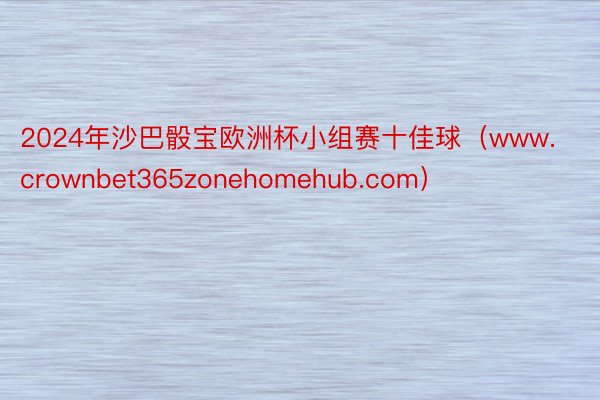 2024年沙巴骰宝欧洲杯小组赛十佳球（www.crownbet365zonehomehub.com）