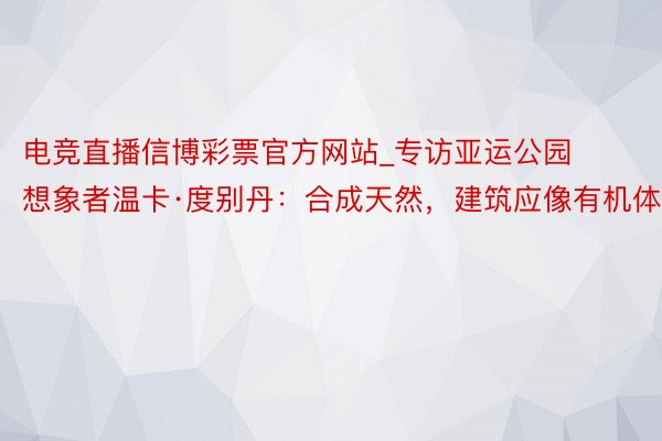 电竞直播信博彩票官方网站_专访亚运公园想象者温卡·度别丹：合成天然，建筑应像有机体