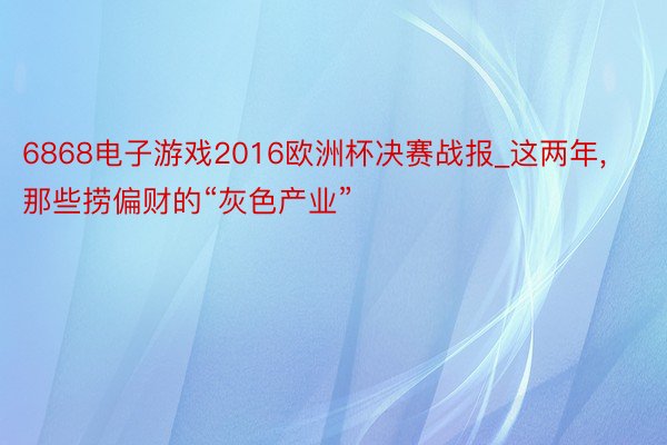 6868电子游戏2016欧洲杯决赛战报_这两年， 那些捞偏财的“灰色产业”