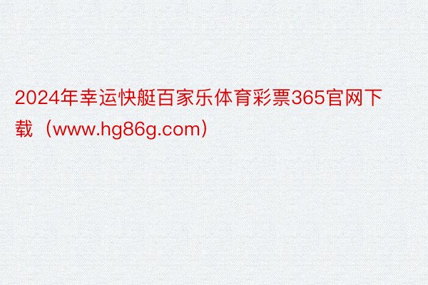 2024年幸运快艇百家乐体育彩票365官网下载（www.hg86g.com）