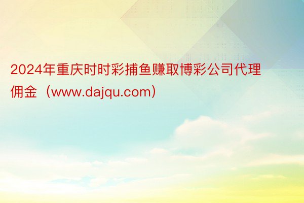 2024年重庆时时彩捕鱼赚取博彩公司代理佣金（www.dajqu.com）