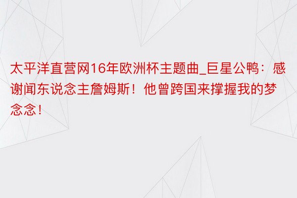 太平洋直营网16年欧洲杯主题曲_巨星公鸭：感谢闻东说念主詹姆斯！他曾跨国来撑握我的梦念念！