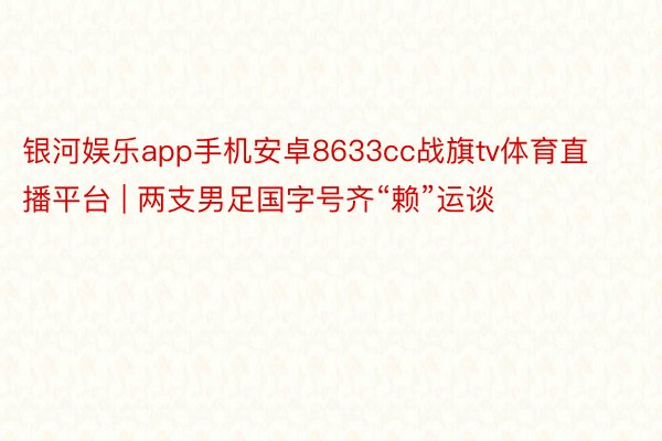 银河娱乐app手机安卓8633cc战旗tv体育直播平台 | 两支男足国字号齐“赖”运谈