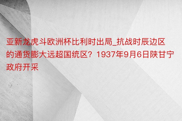 亚新龙虎斗欧洲杯比利时出局_抗战时辰边区的通货膨大远超国统区？1937年9月6日陕甘宁政府开采