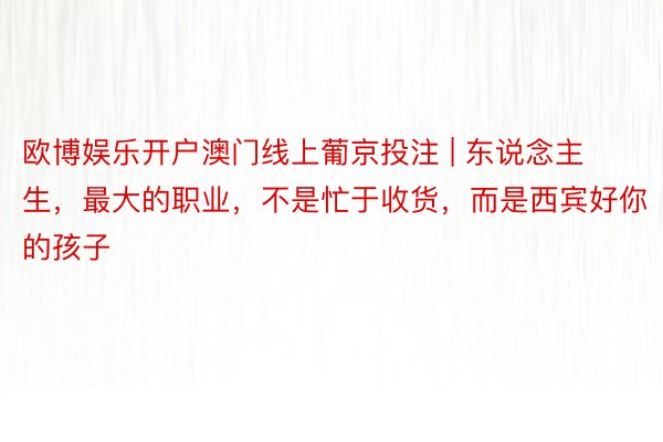 欧博娱乐开户澳门线上葡京投注 | 东说念主生，最大的职业，不是忙于收货，而是西宾好你的孩子