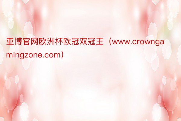 亚博官网欧洲杯欧冠双冠王（www.crowngamingzone.com）