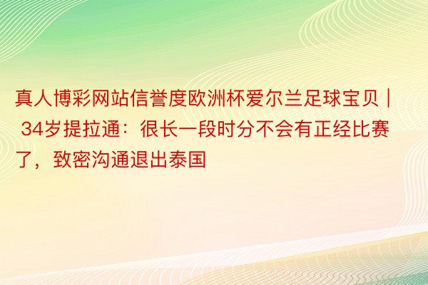 真人博彩网站信誉度欧洲杯爱尔兰足球宝贝 | 34岁提拉通：很长一段时分不会有正经比赛了，致密沟通退出泰国