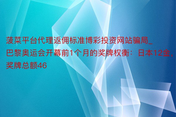 菠菜平台代理返佣标准博彩投资网站骗局_巴黎奥运会开幕前1个月的奖牌权衡：日本12金，奖牌总额46