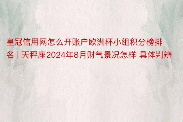 皇冠信用网怎么开账户欧洲杯小组积分榜排名 | 天秤座2024年8月财气景况怎样 具体判辨