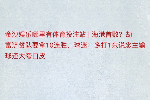 金沙娱乐哪里有体育投注站 | 海港首败？劫富济贫队要拿10连胜，球迷：多打1东说念主输球还大夸口皮