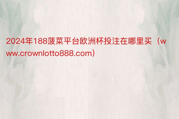 2024年188菠菜平台欧洲杯投注在哪里买（www.crownlotto888.com）