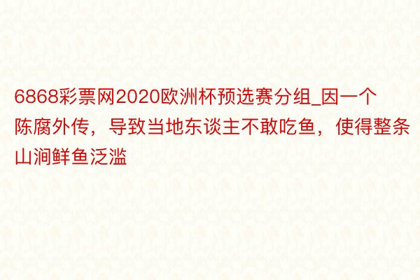 6868彩票网2020欧洲杯预选赛分组_因一个陈腐外传，导致当地东谈主不敢吃鱼，使得整条山涧鲜鱼泛滥