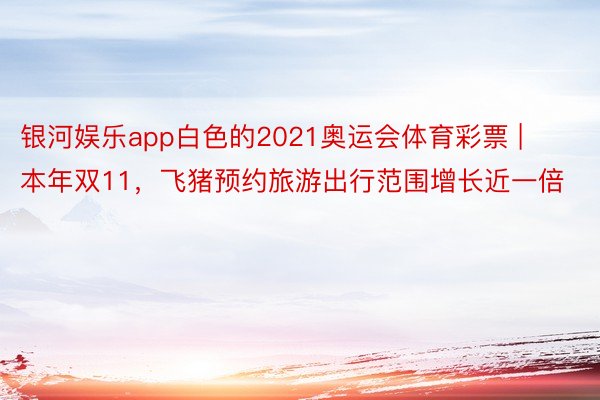 银河娱乐app白色的2021奥运会体育彩票 | 本年双11，飞猪预约旅游出行范围增长近一倍