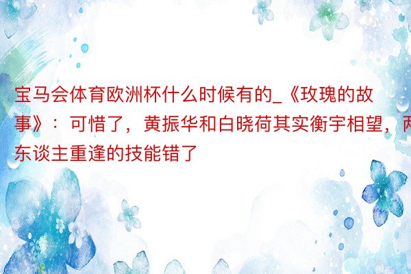 宝马会体育欧洲杯什么时候有的_《玫瑰的故事》：可惜了，黄振华和白晓荷其实衡宇相望，两东谈主重逢的技能错了