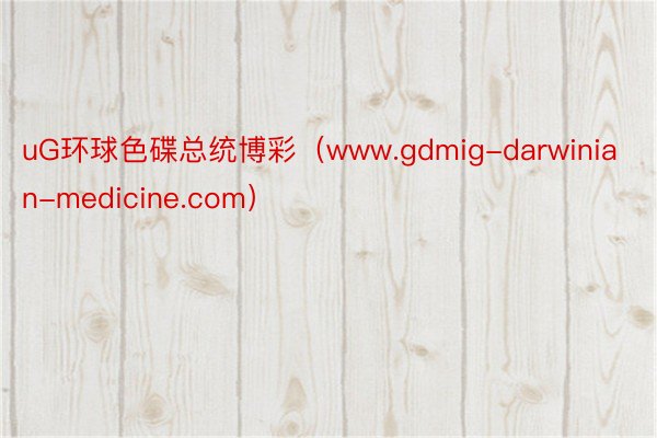 uG环球色碟总统博彩（www.gdmig-darwinian-medicine.com）