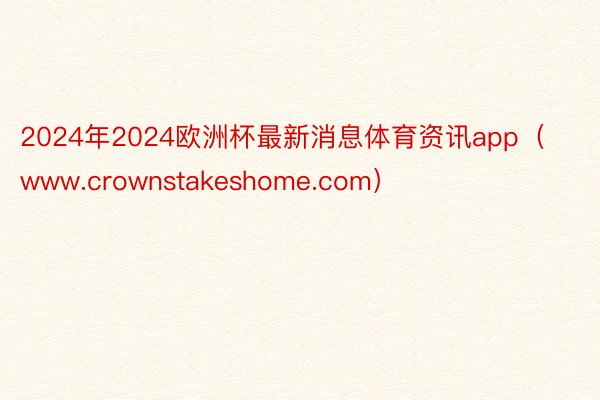 2024年2024欧洲杯最新消息体育资讯app（www.crownstakeshome.com）