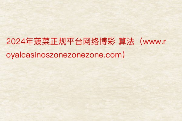 2024年菠菜正规平台网络博彩 算法（www.royalcasinoszonezonezone.com）