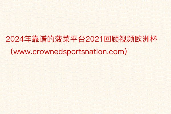 2024年靠谱的菠菜平台2021回顾视频欧洲杯（www.crownedsportsnation.com）