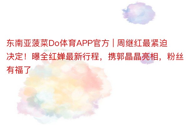 东南亚菠菜Do体育APP官方 | 周继红最紧迫决定！曝全红婵最新行程，携郭晶晶亮相，粉丝有福了