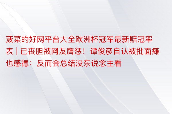 菠菜的好网平台大全欧洲杯冠军最新赔冠率表 | 已丧胆被网友膺惩！谭俊彦自认被批面瘫也感德：反而会总结没东说念主看