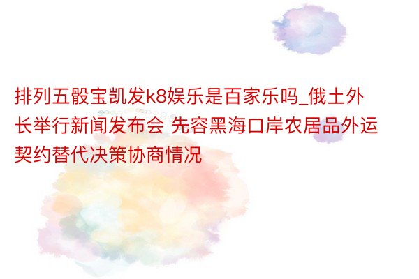 排列五骰宝凯发k8娱乐是百家乐吗_俄土外长举行新闻发布会 先容黑海口岸农居品外运契约替代决策协商情况