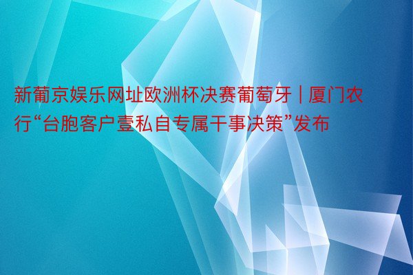 新葡京娱乐网址欧洲杯决赛葡萄牙 | 厦门农行“台胞客户壹私自专属干事决策”发布