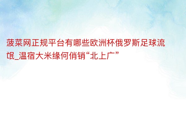 菠菜网正规平台有哪些欧洲杯俄罗斯足球流氓_温宿大米缘何俏销“北上广”