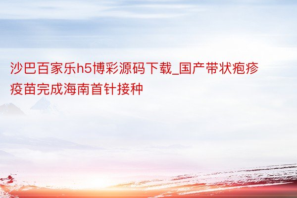 沙巴百家乐h5博彩源码下载_国产带状疱疹疫苗完成海南首针接种